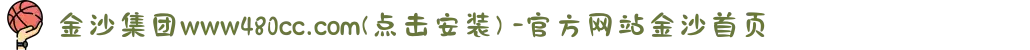 金沙集团www480cc.com(点击安装) -官方网站金沙首页